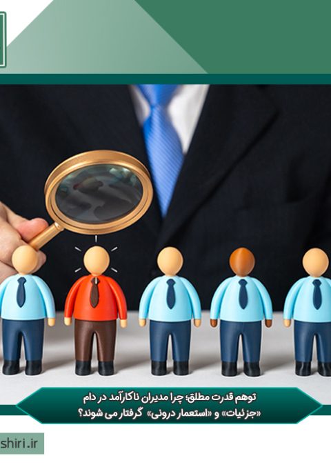 توهم قدرت مطلق؛ چرا مدیران ناکارآمد در دام «جزئیات» و «استعمار درونی» گرفتار می شوند؟